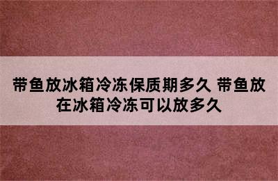 带鱼放冰箱冷冻保质期多久 带鱼放在冰箱冷冻可以放多久